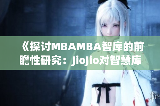 《探討MBAMBA智庫的前瞻性研究：JioJio對(duì)智慧庫的賦能與影響》