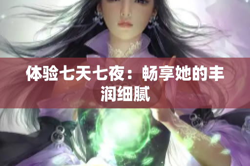 體驗(yàn)七天七夜：暢享她的豐潤細(xì)膩