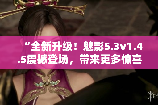 “全新升級！魅影5.3v1.4.5震撼登場，帶來更多驚喜與體驗(yàn)提升！”