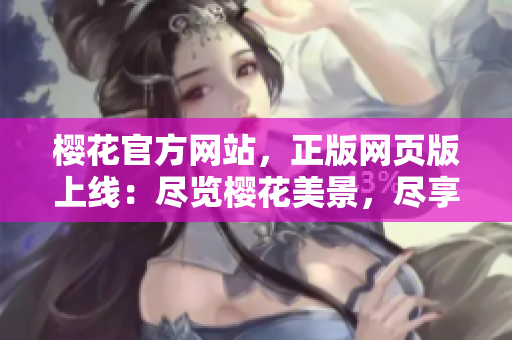 櫻花官方網(wǎng)站，正版網(wǎng)頁(yè)版上線：盡覽櫻花美景，盡享正版優(yōu)惠