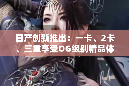 日產(chǎn)創(chuàng)新推出：一卡、2卡、三重享受OG級(jí)別精品體驗(yàn)