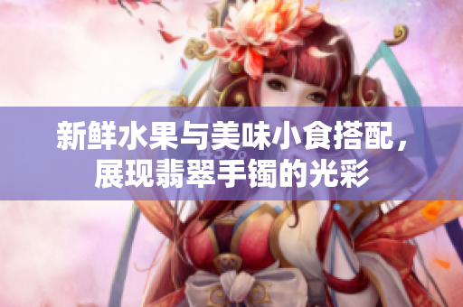 新鮮水果與美味小食搭配，展現(xiàn)翡翠手鐲的光彩