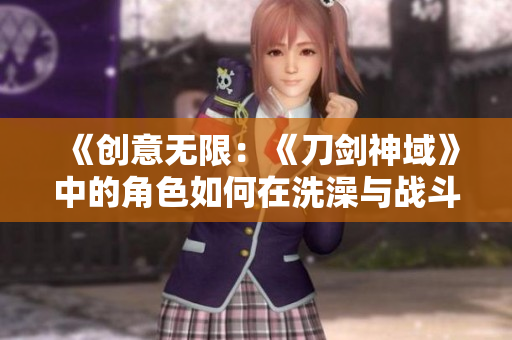 《創(chuàng)意無限：《刀劍神域》中的角色如何在洗澡與戰(zhàn)斗之間找到平衡》