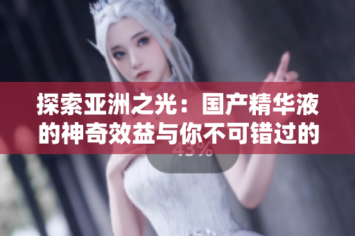 探索亞洲之光：國(guó)產(chǎn)精華液的神奇效益與你不可錯(cuò)過的美肌秘籍