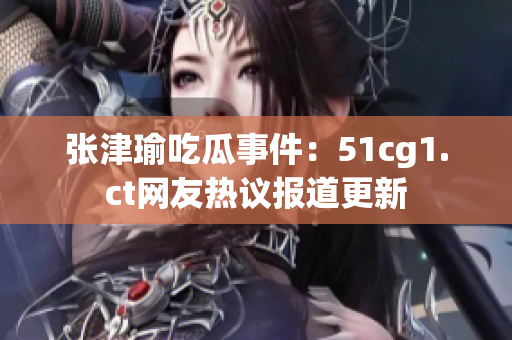 張津瑜吃瓜事件：51cg1.ct網(wǎng)友熱議報(bào)道更新