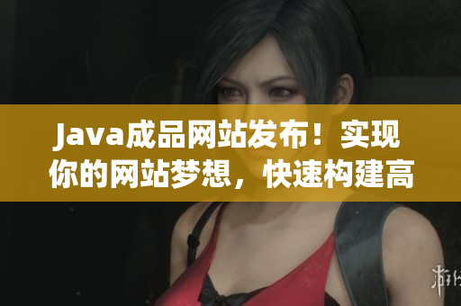 Java成品網(wǎng)站發(fā)布！實現(xiàn)你的網(wǎng)站夢想，快速構(gòu)建高效功能網(wǎng)站，助力業(yè)務(wù)發(fā)展。