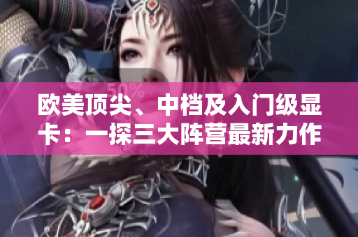 歐美頂尖、中檔及入門級(jí)顯卡：一探三大陣營最新力作