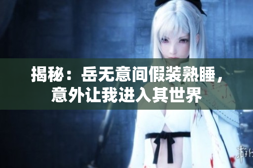 揭秘：岳無意間假裝熟睡，意外讓我進(jìn)入其世界