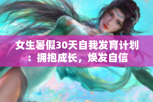女生暑假30天自我發(fā)育計(jì)劃：擁抱成長(zhǎng)，煥發(fā)自信