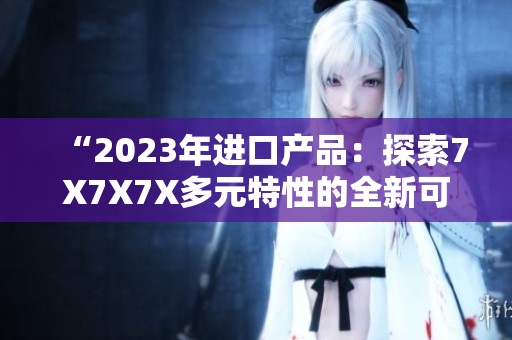 “2023年進口產(chǎn)品：探索7X7X7X多元特性的全新可能性！”