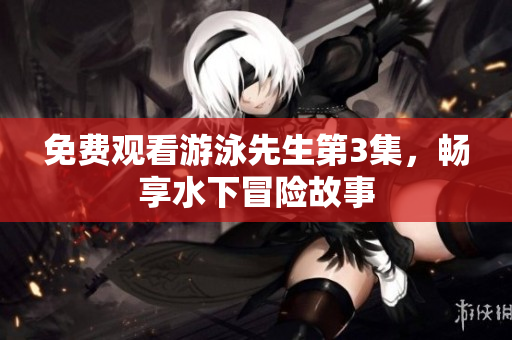 免費觀看游泳先生第3集，暢享水下冒險故事