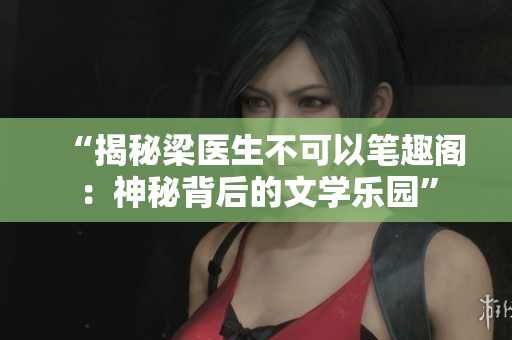 “揭秘梁醫(yī)生不可以筆趣閣：神秘背后的文學(xué)樂(lè)園”