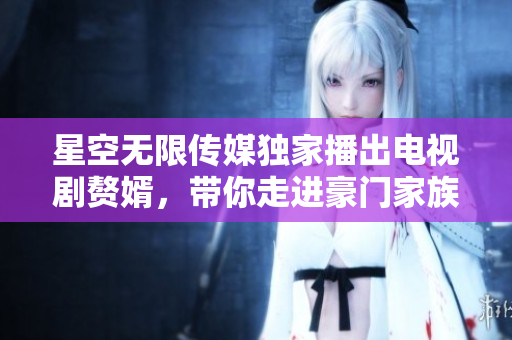 星空無限傳媒獨(dú)家播出電視劇贅婿，帶你走進(jìn)豪門家族的愛恨情仇