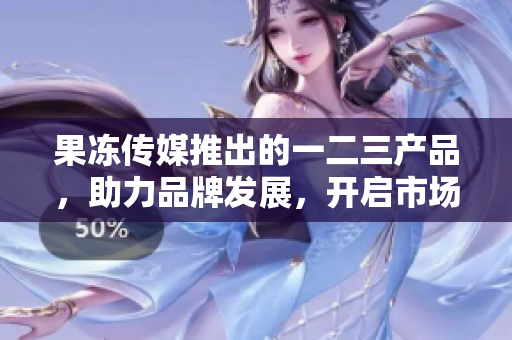 果凍傳媒推出的一二三產品，助力品牌發(fā)展，開啟市場新篇章