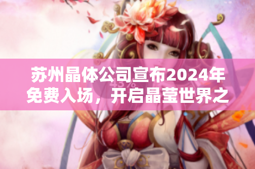 蘇州晶體公司宣布2024年免費入場，開啟晶瑩世界之旅