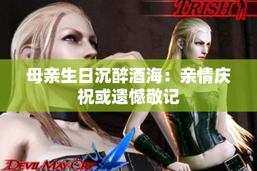 母親生日沉醉酒海：親情慶?；蜻z憾敬記