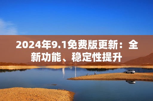 2024年9.1免費版更新：全新功能、穩(wěn)定性提升