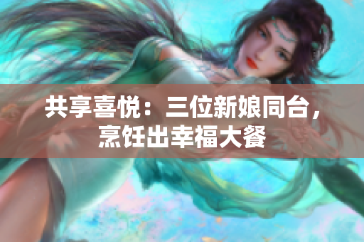 共享喜悅：三位新娘同臺，烹飪出幸福大餐