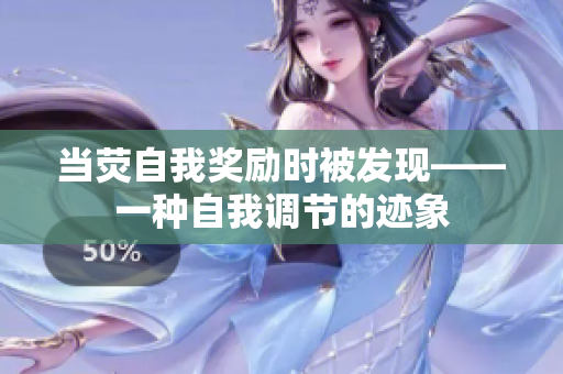 當(dāng)熒自我獎(jiǎng)勵(lì)時(shí)被發(fā)現(xiàn)——一種自我調(diào)節(jié)的跡象