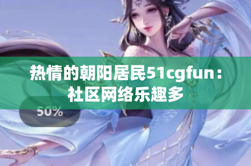 熱情的朝陽居民51cgfun：社區(qū)網(wǎng)絡(luò)樂趣多