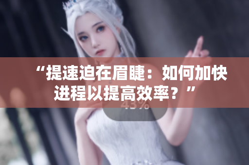 “提速迫在眉睫：如何加快進(jìn)程以提高效率？”