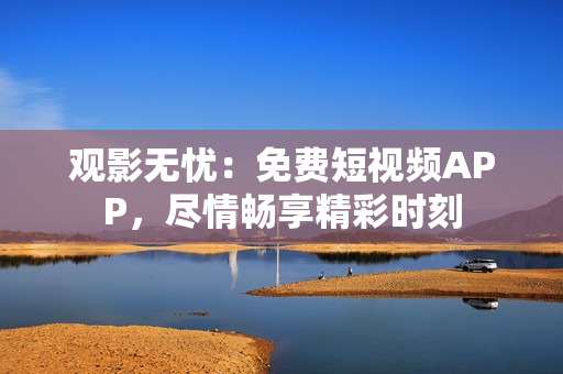 觀影無(wú)憂：免費(fèi)短視頻APP，盡情暢享精彩時(shí)刻