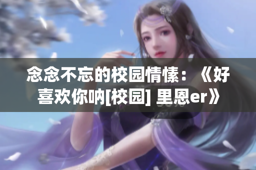 念念不忘的校園情愫：《好喜歡你吶[校園] 里恩er》