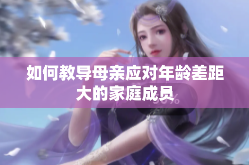 如何教導(dǎo)母親應(yīng)對年齡差距大的家庭成員