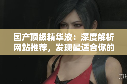 國(guó)產(chǎn)頂級(jí)精華液：深度解析網(wǎng)站推薦，發(fā)現(xiàn)最適合你的肌膚秘密