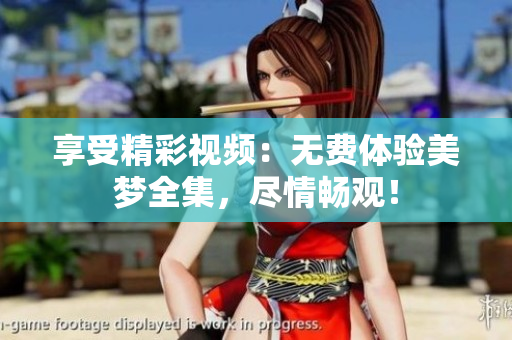 享受精彩視頻：無費(fèi)體驗(yàn)美夢(mèng)全集，盡情暢觀！