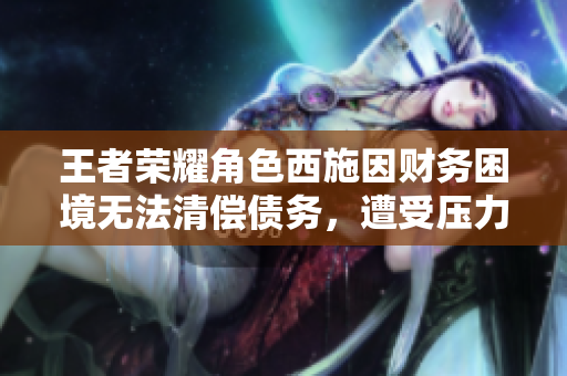 王者榮耀角色西施因財(cái)務(wù)困境無(wú)法清償債務(wù)，遭受壓力。