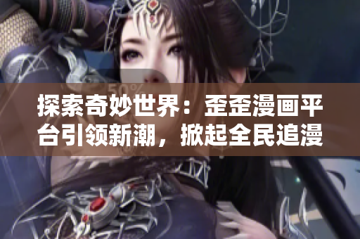 探索奇妙世界：歪歪漫畫平臺(tái)引領(lǐng)新潮，掀起全民追漫熱潮