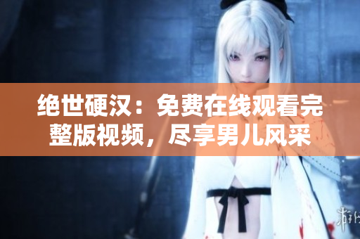 絕世硬漢：免費(fèi)在線觀看完整版視頻，盡享男兒風(fēng)采