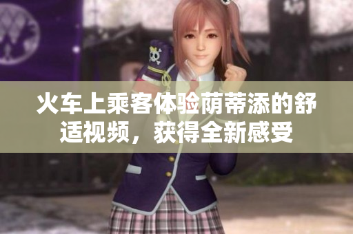 火車上乘客體驗(yàn)蔭蒂添的舒適視頻，獲得全新感受