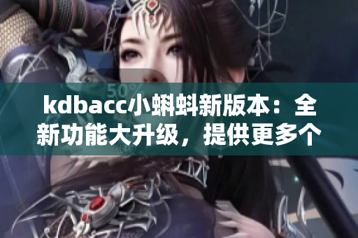 kdbacc小蝌蚪新版本：全新功能大升級，提供更多個(gè)性化定制選擇