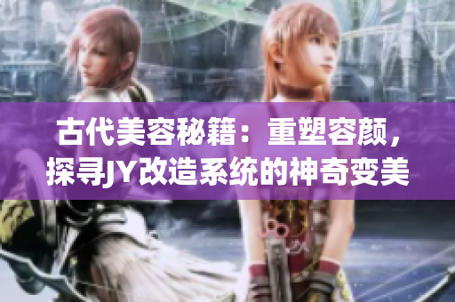 古代美容秘籍：重塑容顏，探尋JY改造系統(tǒng)的神奇變美之路