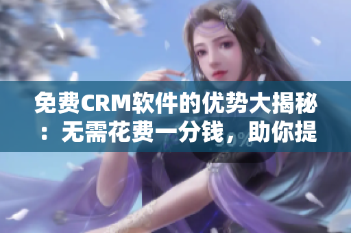 免費(fèi)CRM軟件的優(yōu)勢(shì)大揭秘：無(wú)需花費(fèi)一分錢，助你提升業(yè)務(wù)效率！