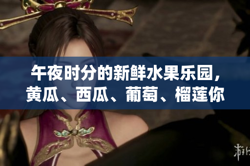 午夜時(shí)分的新鮮水果樂園，黃瓜、西瓜、葡萄、榴蓮你pick哪個(gè)？