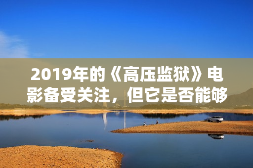 2019年的《高壓監(jiān)獄》電影備受關(guān)注，但它是否能夠贏得觀眾的歡心呢？