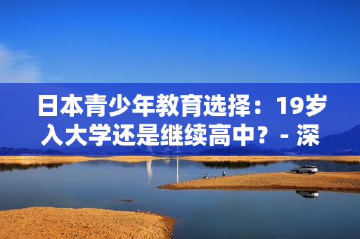 日本青少年教育選擇：19歲入大學還是繼續(xù)高中？- 深度探討未來教育趨勢