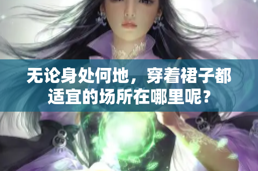 無(wú)論身處何地，穿著裙子都適宜的場(chǎng)所在哪里呢？