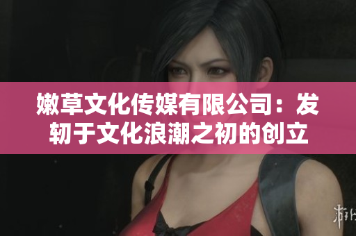 嫩草文化傳媒有限公司：發(fā)軔于文化浪潮之初的創(chuàng)立
