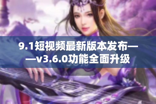 9.1短視頻最新版本發(fā)布——v3.6.0功能全面升級