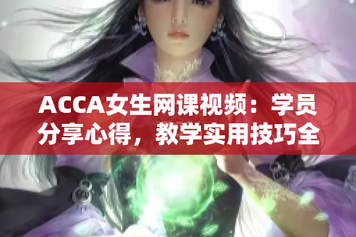 ACCA女生網(wǎng)課視頻：學員分享心得，教學實用技巧全解析