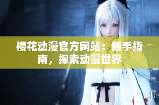 櫻花動漫官方網(wǎng)站：新手指南，探索動漫世界