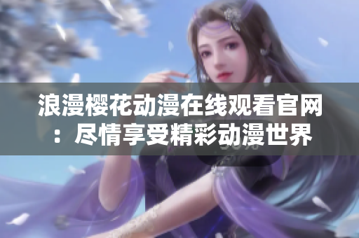 浪漫櫻花動漫在線觀看官網(wǎng)：盡情享受精彩動漫世界