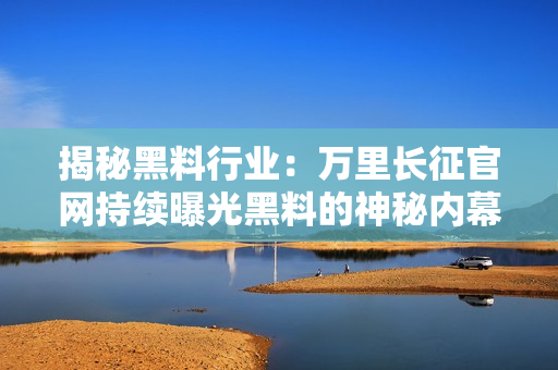 揭秘黑料行業(yè)：萬(wàn)里長(zhǎng)征官網(wǎng)持續(xù)曝光黑料的神秘內(nèi)幕