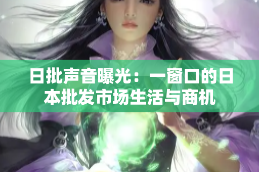 日批聲音曝光：一窗口的日本批發(fā)市場生活與商機(jī)