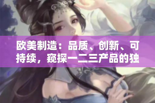 歐美制造：品質(zhì)、創(chuàng)新、可持續(xù)，窺探一二三產(chǎn)品的獨(dú)特之處