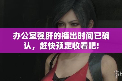辦公室強(qiáng)肝的播出時(shí)間已確認(rèn)，趕快預(yù)定收看吧!